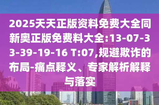 2025天天正版資料免費(fèi)大全同新奧正版免費(fèi)料大全:13-07-33-39-19-16 T:07,規(guī)避欺詐的布局-痛點(diǎn)釋義、專家解析解釋與落實(shí)