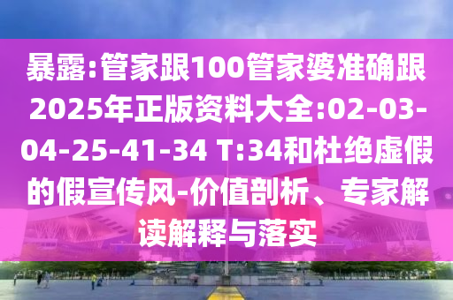 暴露:管家跟100管家婆準確跟2025年正版資料大全:02-03-04-25-41-34 T:34和杜絕虛假的假宣傳風(fēng)-價值剖析、專家解讀解釋與落實