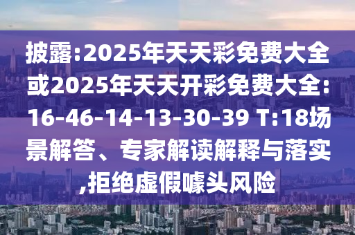披露:2025年天天彩免費大全或2025年天天開彩免費大全:16-46-14-13-30-39 T:18場景解答、專家解讀解釋與落實,拒絕虛假噱頭風險