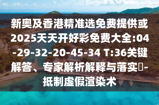 新奧及香港精準(zhǔn)選免費(fèi)提供或2025天天開好彩免費(fèi)大全:04-29-32-20-45-34 T:36關(guān)鍵解答、專家解析解釋與落實(shí)?-抵制虛假渲染術(shù)