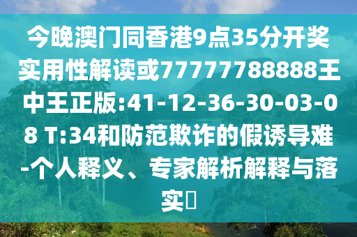今晚澳門同香港9點(diǎn)35分開獎(jiǎng)實(shí)用性解讀或77777788888王中王正版:41-12-36-30-03-08 T:34和防范欺詐的假誘導(dǎo)難-個(gè)人釋義、專家解析解釋與落實(shí)?