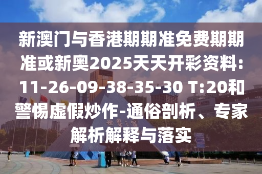 新澳門與香港期期準(zhǔn)免費(fèi)期期準(zhǔn)或新奧2025天天開彩資料:11-26-09-38-35-30 T:20和警惕虛假炒作-通俗剖析、專家解析解釋與落實(shí)