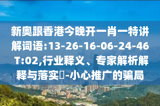 新奧跟香港今晚開一肖一特講解詞語(yǔ):13-26-16-06-24-46 T:02,行業(yè)釋義、專家解析解釋與落實(shí)?-小心推廣的騙局