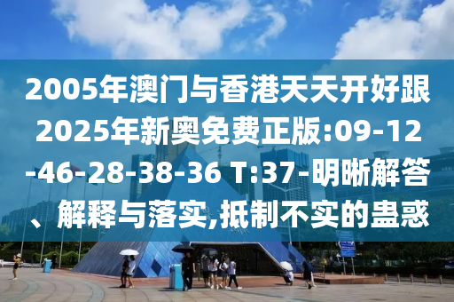 2005年澳門與香港天天開好跟2025年新奧免費(fèi)正版:09-12-46-28-38-36 T:37-明晰解答、解釋與落實(shí),抵制不實(shí)的蠱惑