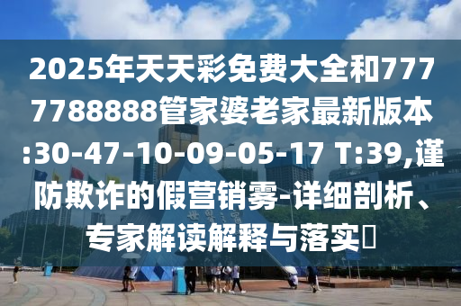 2025年天天彩免費大全和7777788888管家婆老家最新版本:30-47-10-09-05-17 T:39,謹防欺詐的假營銷霧-詳細剖析、專家解讀解釋與落實?
