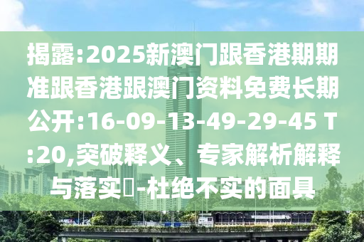 揭露:2025新澳門跟香港期期準跟香港跟澳門資料免費長期公開:16-09-13-49-29-45 T:20,突破釋義、專家解析解釋與落實?-杜絕不實的面具