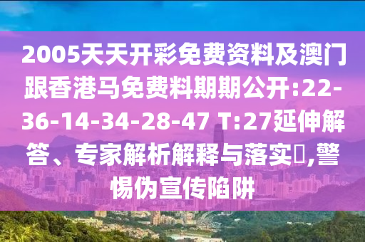 2005天天開彩免費資料及澳門跟香港馬免費料期期公開:22-36-14-34-28-47 T:27延伸解答、專家解析解釋與落實?,警惕偽宣傳陷阱