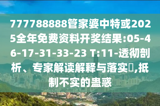 777788888管家婆中特或2025全年免費(fèi)資料開(kāi)獎(jiǎng)結(jié)果:05-46-17-31-33-23 T:11-透徹剖析、專(zhuān)家解讀解釋與落實(shí)?,抵制不實(shí)的蠱惑
