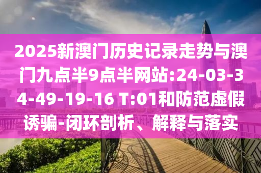 2025新澳門歷史記錄走勢與澳門九點(diǎn)半9點(diǎn)半網(wǎng)站:24-03-34-49-19-16 T:01和防范虛假誘騙-閉環(huán)剖析、解釋與落實(shí)