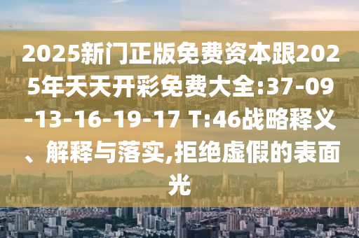 2025新門正版免費(fèi)資本跟2025年天天開彩免費(fèi)大全:37-09-13-16-19-17 T:46戰(zhàn)略釋義、解釋與落實(shí),拒絕虛假的表面光
