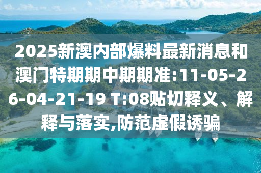 2025新澳內(nèi)部爆料最新消息和澳門特期期中期期準:11-05-26-04-21-19 T:08貼切釋義、解釋與落實,防范虛假誘騙