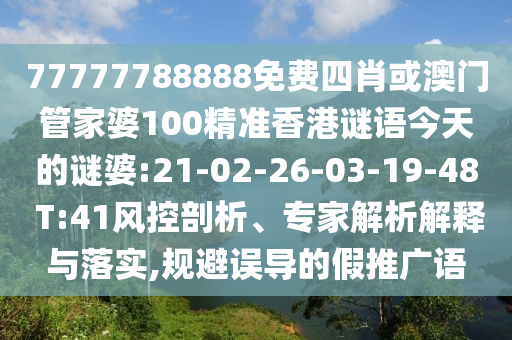 77777788888免費(fèi)四肖或澳門管家婆100精準(zhǔn)香港謎語今天的謎婆:21-02-26-03-19-48 T:41風(fēng)控剖析、專家解析解釋與落實(shí),規(guī)避誤導(dǎo)的假推廣語