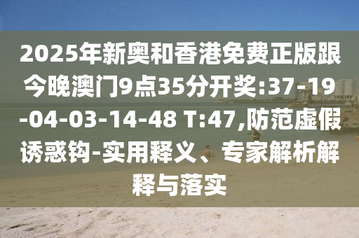 2025年新奧和香港免費正版跟今晚澳門9點35分開獎:37-19-04-03-14-48 T:47,防范虛假誘惑鉤-實用釋義、專家解析解釋與落實