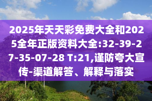 2025年天天彩免費(fèi)大全和2025全年正版資料大全:32-39-27-35-07-28 T:21,謹(jǐn)防夸大宣傳-渠道解答、解釋與落實(shí)