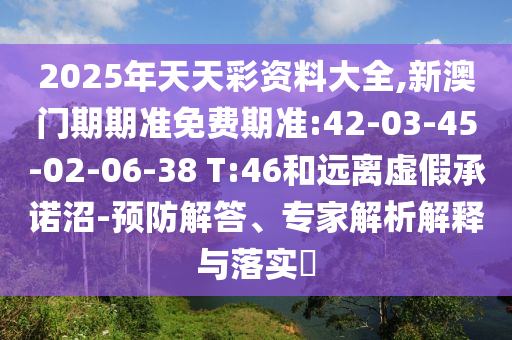 2025年天天彩資料大全,新澳門(mén)期期準(zhǔn)免費(fèi)期準(zhǔn):42-03-45-02-06-38 T:46和遠(yuǎn)離虛假承諾沼-預(yù)防解答、專家解析解釋與落實(shí)?