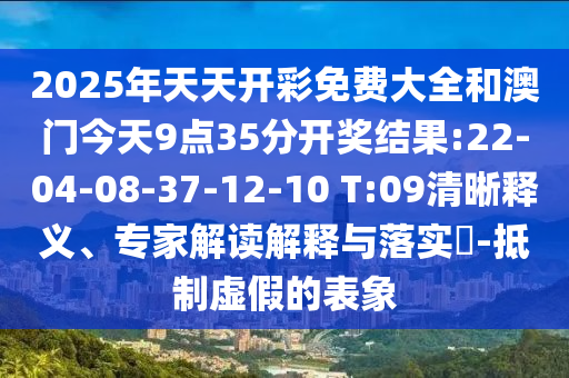 2025年天天開(kāi)彩免費(fèi)大全和澳門(mén)今天9點(diǎn)35分開(kāi)獎(jiǎng)結(jié)果:22-04-08-37-12-10 T:09清晰釋義、專家解讀解釋與落實(shí)?-抵制虛假的表象