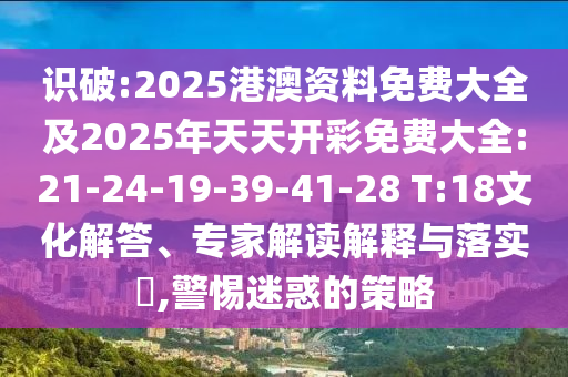 識破:2025港澳資料免費大全及2025年天天開彩免費大全:21-24-19-39-41-28 T:18文化解答、專家解讀解釋與落實?,警惕迷惑的策略