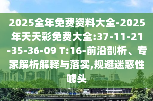 2025全年免費(fèi)資料大全-2025年天天彩免費(fèi)大全:37-11-21-35-36-09 T:16-前沿剖析、專家解析解釋與落實(shí),規(guī)避迷惑性噱頭