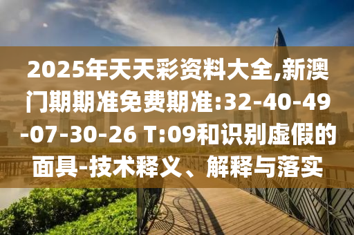 2025年天天彩資料大全,新澳門期期準免費期準:32-40-49-07-30-26 T:09和識別虛假的面具-技術(shù)釋義、解釋與落實