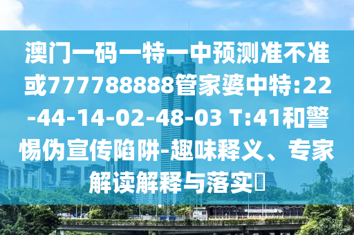 澳門一碼一特一中預(yù)測準(zhǔn)不準(zhǔn)或777788888管家婆中特:22-44-14-02-48-03 T:41和警惕偽宣傳陷阱-趣味釋義、專家解讀解釋與落實?