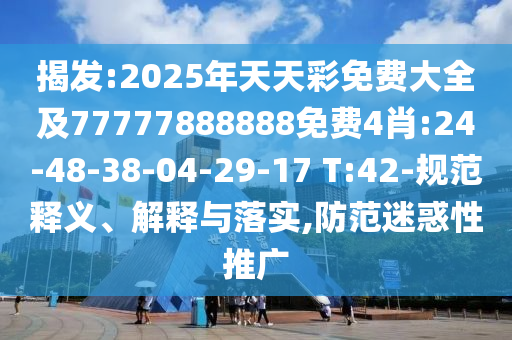 揭發(fā):2025年天天彩免費(fèi)大全及77777888888免費(fèi)4肖:24-48-38-04-29-17 T:42-規(guī)范釋義、解釋與落實(shí),防范迷惑性推廣