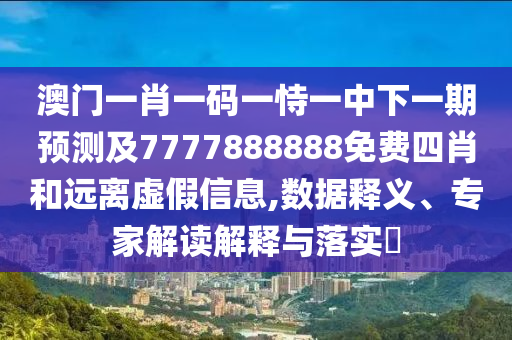 澳門一肖一碼一恃一中下一期預(yù)測(cè)及7777888888免費(fèi)四肖和遠(yuǎn)離虛假信息,數(shù)據(jù)釋義、專家解讀解釋與落實(shí)?