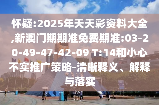 懷疑:2025年天天彩資料大全,新澳門期期準免費期準:03-20-49-47-42-09 T:14和小心不實推廣策略-清晰釋義、解釋與落實