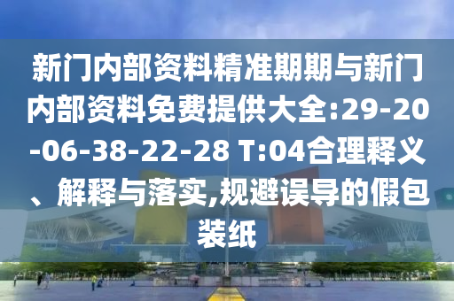 新門內(nèi)部資料精準(zhǔn)期期與新門內(nèi)部資料免費(fèi)提供大全:29-20-06-38-22-28 T:04合理釋義、解釋與落實(shí),規(guī)避誤導(dǎo)的假包裝紙