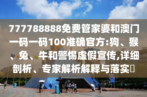 777788888免費管家婆和澳門一碼一碼100準確官方:狗、猴、兔、牛和警惕虛假宣傳,詳細剖析、專家解析解釋與落實?