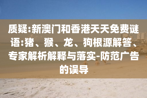 質(zhì)疑:新澳門和香港天天免費(fèi)謎語:豬、猴、龍、狗根源解答、專家解析解釋與落實(shí)-防范廣告的誤導(dǎo)