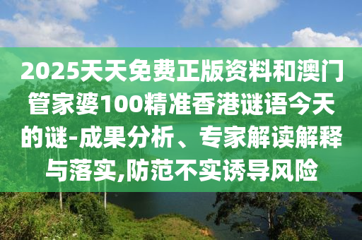 2025天天免費正版資料和澳門管家婆100精準(zhǔn)香港謎語今天的謎-成果分析、專家解讀解釋與落實,防范不實誘導(dǎo)風(fēng)險