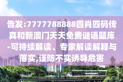 告發(fā):7777788888四肖四碼傳真和新澳門天天免費謎語題庫-可持續(xù)解讀、專家解讀解釋與落實,謹防不實誘導(dǎo)危害
