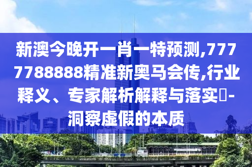 新澳今晚開一肖一特預(yù)測,7777788888精準(zhǔn)新奧馬會(huì)傳,行業(yè)釋義、專家解析解釋與落實(shí)?-洞察虛假的本質(zhì)