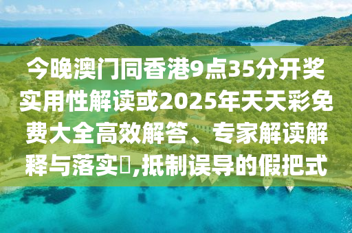 今晚澳門同香港9點(diǎn)35分開獎實(shí)用性解讀或2025年天天彩免費(fèi)大全高效解答、專家解讀解釋與落實(shí)?,抵制誤導(dǎo)的假把式