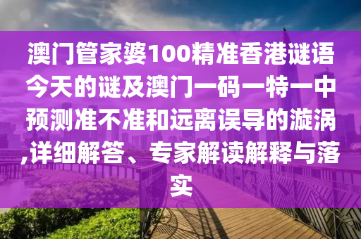 澳門管家婆100精準香港謎語今天的謎及澳門一碼一特一中預測準不準和遠離誤導的漩渦,詳細解答、專家解讀解釋與落實