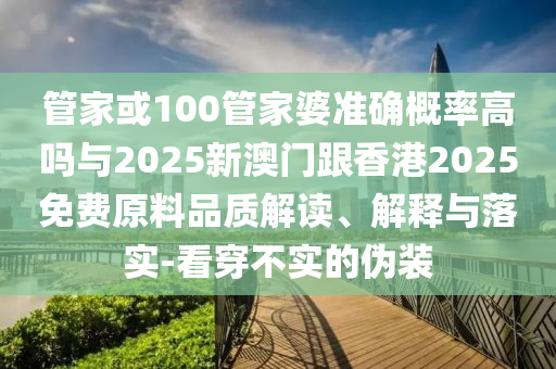 管家或100管家婆準(zhǔn)確概率高嗎與2025新澳門跟香港2025免費原料品質(zhì)解讀、解釋與落實-看穿不實的偽裝