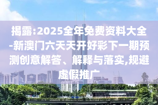 揭露:2025全年免費(fèi)資料大全-新澳門六天天開好彩下一期預(yù)測創(chuàng)意解答、解釋與落實(shí),規(guī)避虛假推廣