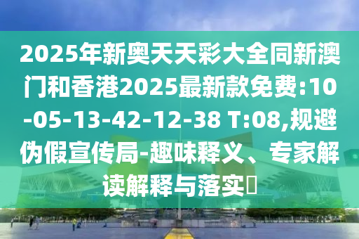 2025年新奧天天彩大全同新澳門和香港2025最新款免費:10-05-13-42-12-38 T:08,規(guī)避偽假宣傳局-趣味釋義、專家解讀解釋與落實?
