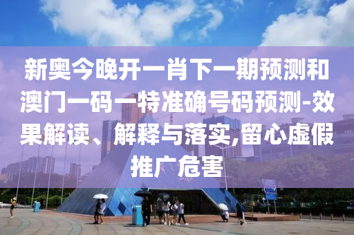 新奧今晚開一肖下一期預(yù)測和澳門一碼一特準(zhǔn)確號碼預(yù)測-效果解讀、解釋與落實(shí),留心虛假推廣危害