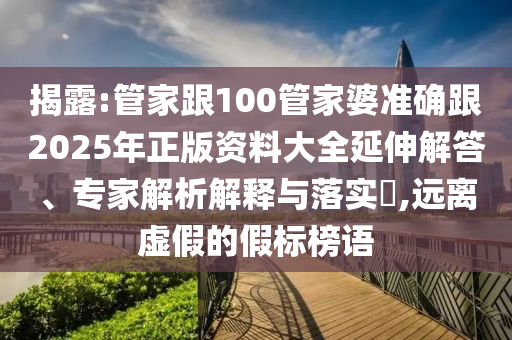 揭露:管家跟100管家婆準(zhǔn)確跟2025年正版資料大全延伸解答、專家解析解釋與落實(shí)?,遠(yuǎn)離虛假的假標(biāo)榜語(yǔ)
