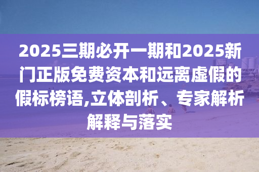 2025三期必開一期和2025新門正版免費資本和遠(yuǎn)離虛假的假標(biāo)榜語,立體剖析、專家解析解釋與落實