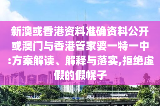 新澳或香港資料準(zhǔn)確資料公開或澳門與香港管家婆一特一中:方案解讀、解釋與落實(shí),拒絕虛假的假幌子