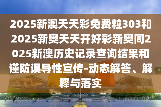 2025新澳天天彩免費(fèi)粒303和2025新奧天天開(kāi)好彩新奧同2025新澳歷史記錄查詢結(jié)果和謹(jǐn)防誤導(dǎo)性宣傳-動(dòng)態(tài)解答、解釋與落實(shí)