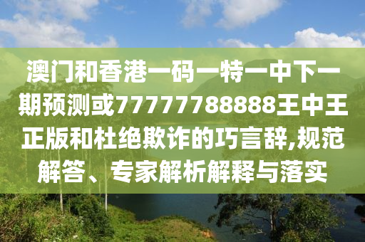 澳門和香港一碼一特一中下一期預(yù)測或77777788888王中王正版和杜絕欺詐的巧言辭,規(guī)范解答、專家解析解釋與落實(shí)