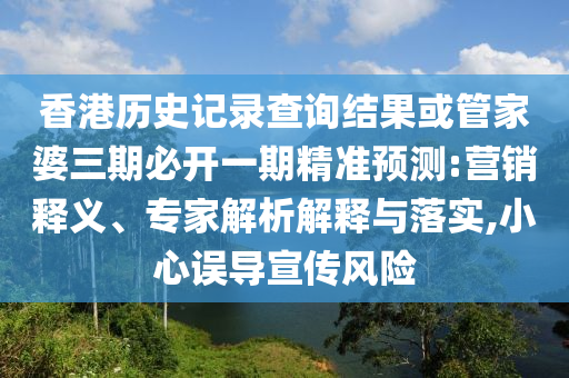 香港歷史記錄查詢結(jié)果或管家婆三期必開一期精準(zhǔn)預(yù)測:營銷釋義、專家解析解釋與落實,小心誤導(dǎo)宣傳風(fēng)險