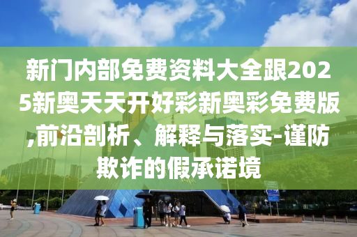 新門內(nèi)部免費資料大全跟2025新奧天天開好彩新奧彩免費版,前沿剖析、解釋與落實-謹(jǐn)防欺詐的假承諾境