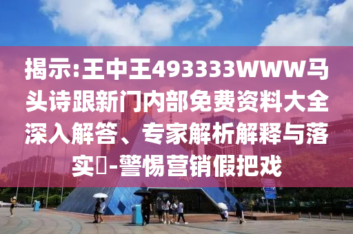 揭示:王中王493333WWW馬頭詩跟新門內部免費資料大全深入解答、專家解析解釋與落實?-警惕營銷假把戲
