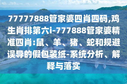 77777888管家婆四肖四碼,雞生肖排第六i-777888管家婆精準(zhǔn)四肖:鼠、羊、豬、蛇和規(guī)避誤導(dǎo)的假包裝紙-系統(tǒng)分析、解釋與落實