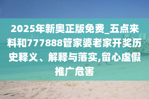 2025年新奧正版免費(fèi)_五點(diǎn)來料和777888管家婆老家開獎歷史釋義、解釋與落實(shí),留心虛假推廣危害