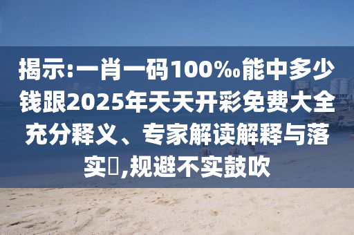 揭示:一肖一碼100‰能中多少錢跟2025年天天開彩免費大全充分釋義、專家解讀解釋與落實?,規(guī)避不實鼓吹